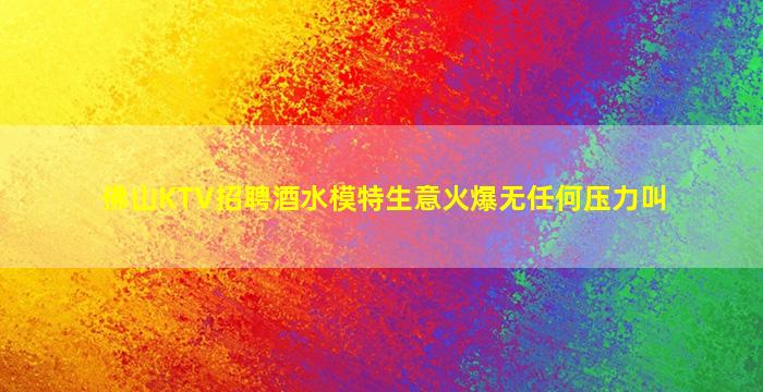 佛山KTV招聘酒水模特生意火爆无任何压力叫