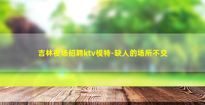 吉林夜场招聘ktv模特-缺人的场所不交